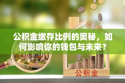 雁峰公积金缴存比例的奥秘，如何影响你的钱包与未来？