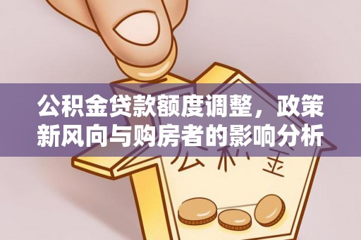 雁峰公积金贷款额度调整，政策新风向与购房者的影响分析
