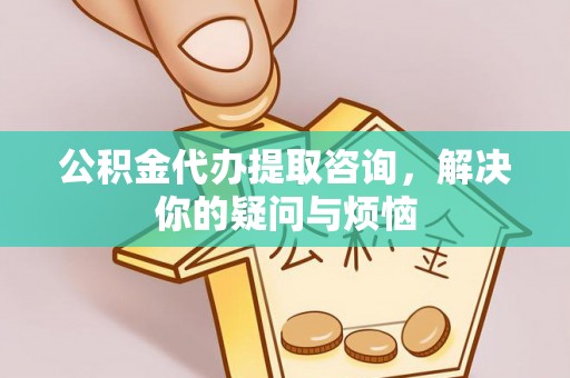 雁峰公积金代办提取咨询，解决你的疑问与烦恼