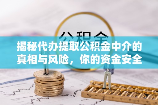 雁峰揭秘代办提取公积金中介的真相与风险，你的资金安全如何保障？