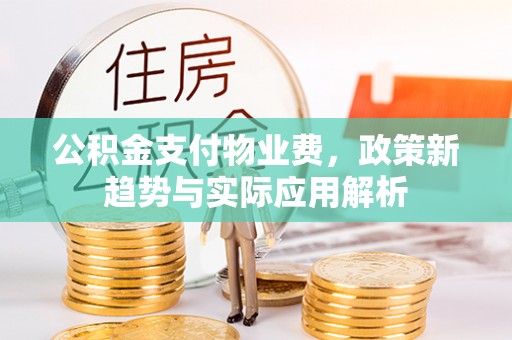 雁峰公积金支付物业费，政策新趋势与实际应用解析