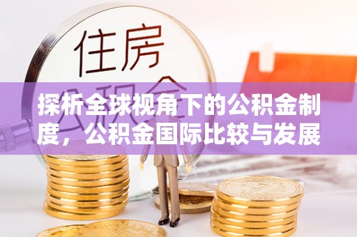 雁峰探析全球视角下的公积金制度，公积金国际比较与发展趋势