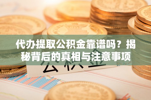 雁峰代办提取公积金靠谱吗？揭秘背后的真相与注意事项