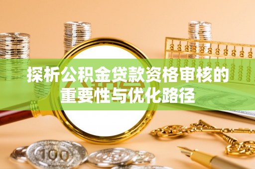 雁峰探析公积金贷款资格审核的重要性与优化路径