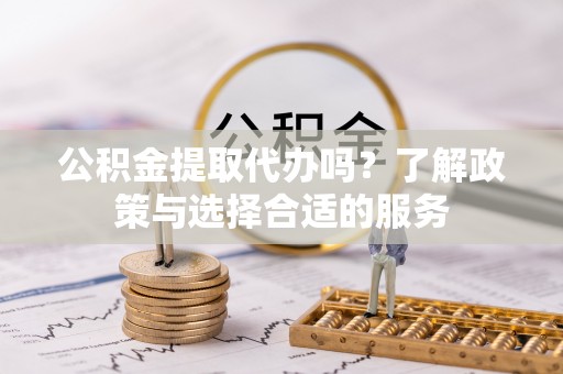 雁峰公积金提取代办吗？了解政策与选择合适的服务