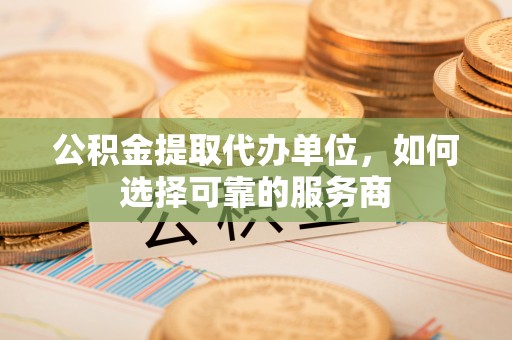 雁峰公积金提取代办单位，如何选择可靠的服务商
