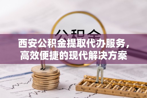 雁峰西安公积金提取代办服务，高效便捷的现代解决方案