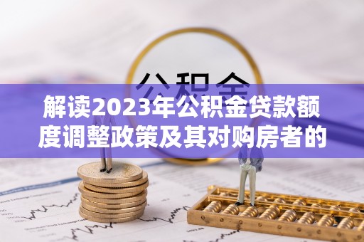 雁峰解读2023年公积金贷款额度调整政策及其对购房者的影响