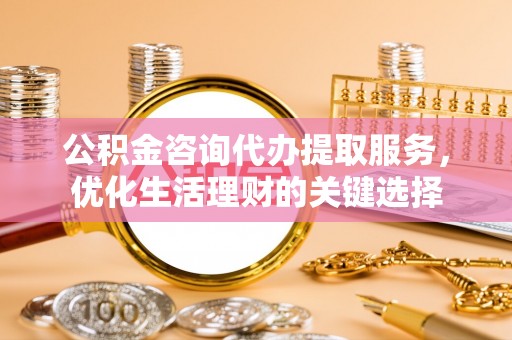 雁峰公积金咨询代办提取服务，优化生活理财的关键选择
