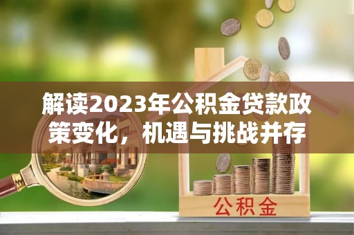 雁峰解读2023年公积金贷款政策变化，机遇与挑战并存