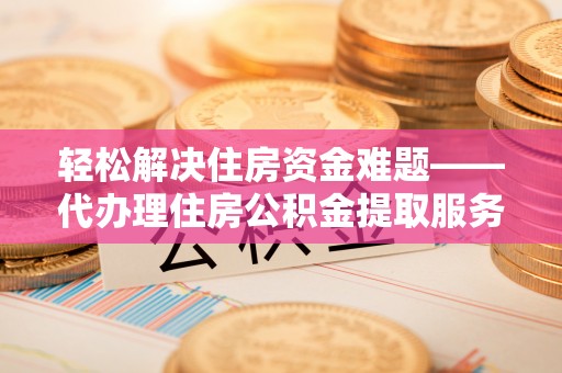 雁峰轻松解决住房资金难题——代办理住房公积金提取服务详解