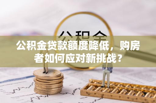 雁峰公积金贷款额度降低，购房者如何应对新挑战？