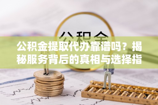 雁峰公积金提取代办靠谱吗？揭秘服务背后的真相与选择指南