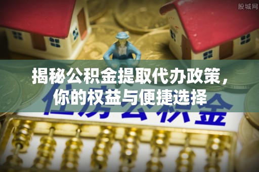 雁峰揭秘公积金提取代办政策，你的权益与便捷选择