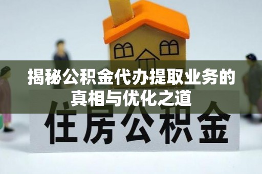 雁峰揭秘公积金代办提取业务的真相与优化之道