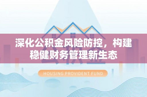 雁峰深化公积金风险防控，构建稳健财务管理新生态