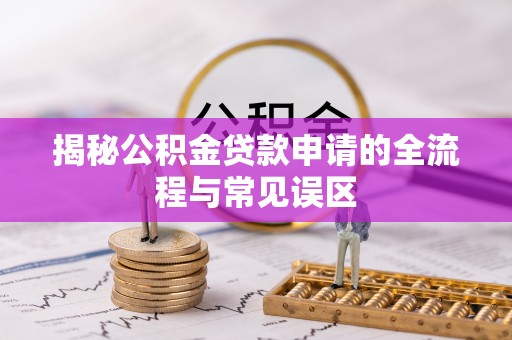 雁峰揭秘公积金贷款申请的全流程与常见误区