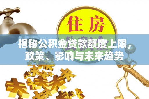 雁峰揭秘公积金贷款额度上限，政策、影响与未来趋势