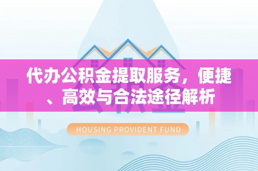 雁峰代办公积金提取服务，便捷、高效与合法途径解析