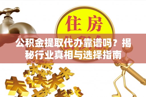 雁峰公积金提取代办靠谱吗？揭秘行业真相与选择指南