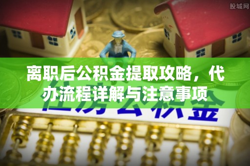 雁峰离职后公积金提取攻略，代办流程详解与注意事项