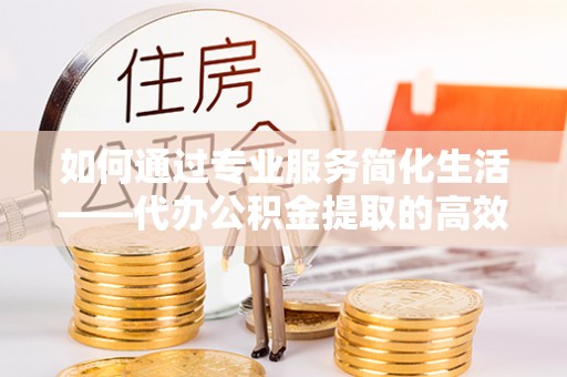 雁峰如何通过专业服务简化生活——代办公积金提取的高效选择