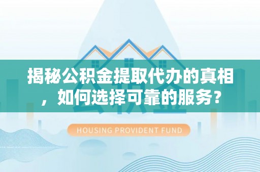 雁峰揭秘公积金提取代办的真相，如何选择可靠的服务？