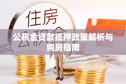 雁峰公积金贷款抵押政策解析与购房指南