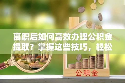 雁峰离职后如何高效办理公积金提取？掌握这些技巧，轻松搞定！