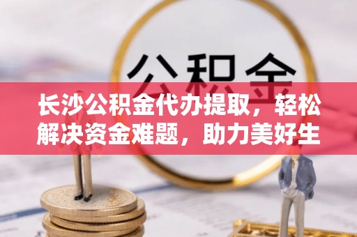雁峰长沙公积金代办提取，轻松解决资金难题，助力美好生活