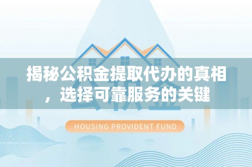 雁峰揭秘公积金提取代办的真相，选择可靠服务的关键