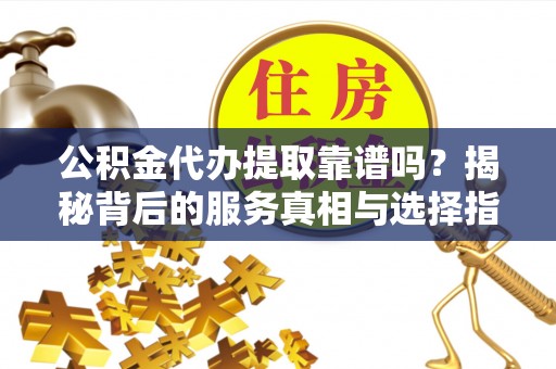 雁峰公积金代办提取靠谱吗？揭秘背后的服务真相与选择指南