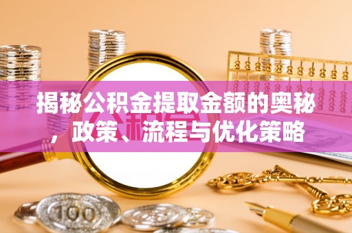 雁峰揭秘公积金提取金额的奥秘，政策、流程与优化策略