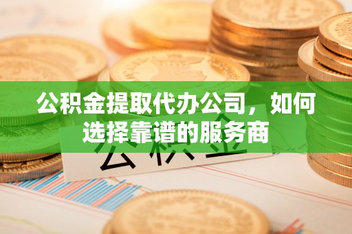 雁峰公积金提取代办公司，如何选择靠谱的服务商