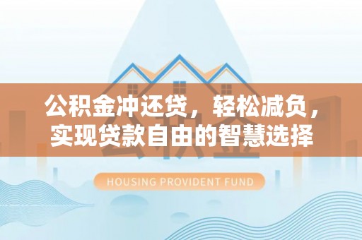 雁峰公积金冲还贷，轻松减负，实现贷款自由的智慧选择