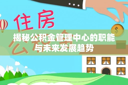 雁峰揭秘公积金管理中心的职能与未来发展趋势