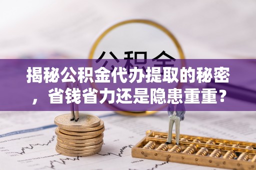 雁峰揭秘公积金代办提取的秘密，省钱省力还是隐患重重？