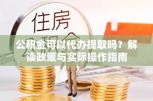 雁峰公积金可以代办提取吗？解读政策与实际操作指南