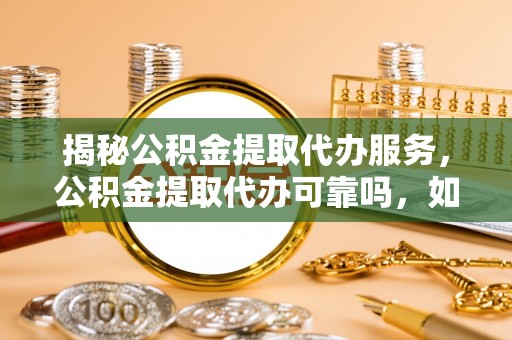 雁峰揭秘公积金提取代办服务，公积金提取代办可靠吗，如何选择正规渠道