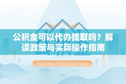 雁峰公积金可以代办提取吗？解读政策与实际操作指南