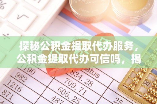 雁峰探秘公积金提取代办服务，公积金提取代办可信吗，揭秘真相与选择指南