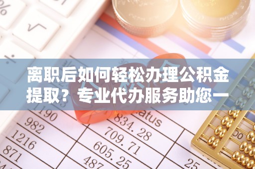 雁峰离职后如何轻松办理公积金提取？专业代办服务助您一臂之力