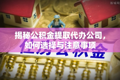 雁峰揭秘公积金提取代办公司，如何选择与注意事项