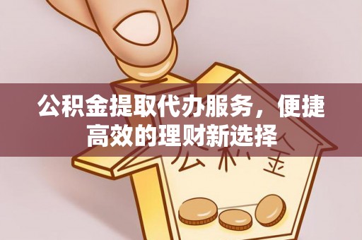 雁峰公积金提取代办服务，便捷高效的理财新选择