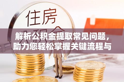 雁峰解析公积金提取常见问题，助力您轻松掌握关键流程与技巧