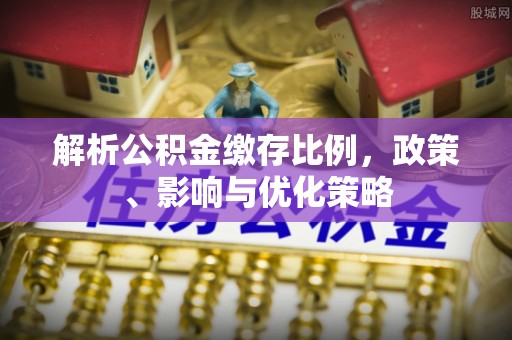 雁峰解析公积金缴存比例，政策、影响与优化策略