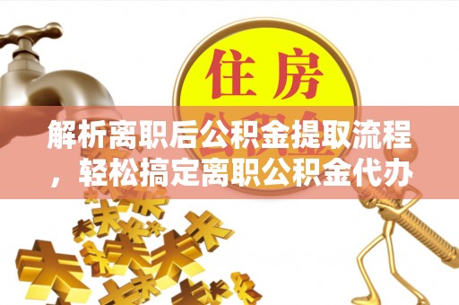 雁峰解析离职后公积金提取流程，轻松搞定离职公积金代办提取服务