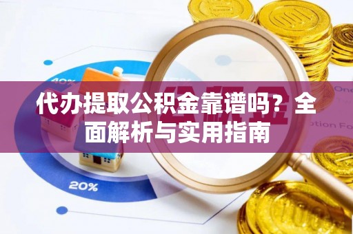 雁峰代办提取公积金靠谱吗？全面解析与实用指南
