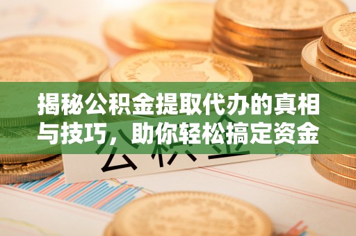 雁峰揭秘公积金提取代办的真相与技巧，助你轻松搞定资金问题