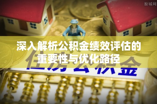 雁峰深入解析公积金绩效评估的重要性与优化路径